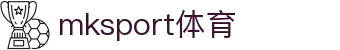 mk体育(mksport集团)股份公司